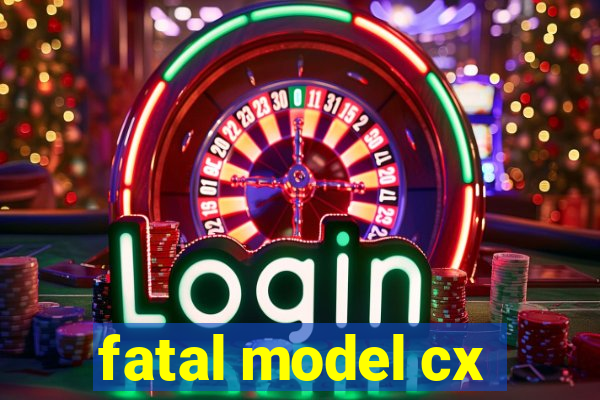 fatal model cx